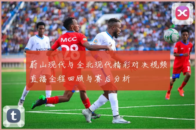 蔚山现代与全北现代精彩对决视频直播全程回顾与赛后分析