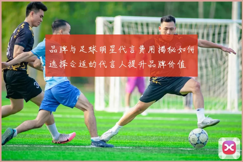 品牌与足球明星代言费用揭秘如何选择合适的代言人提升品牌价值