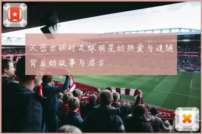 汉密尔顿对足球明星的热爱与追随背后的故事与启示