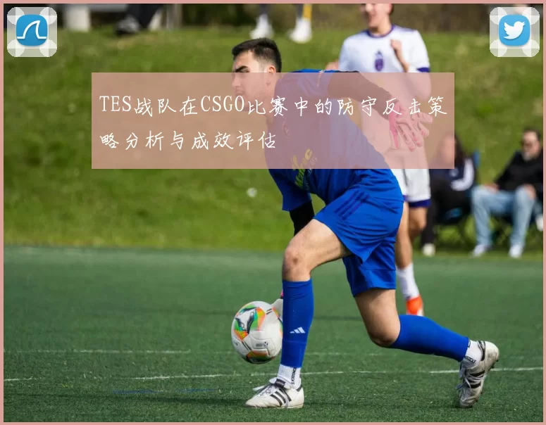 TES战队在CSGO比赛中的防守反击策略分析与成效评估