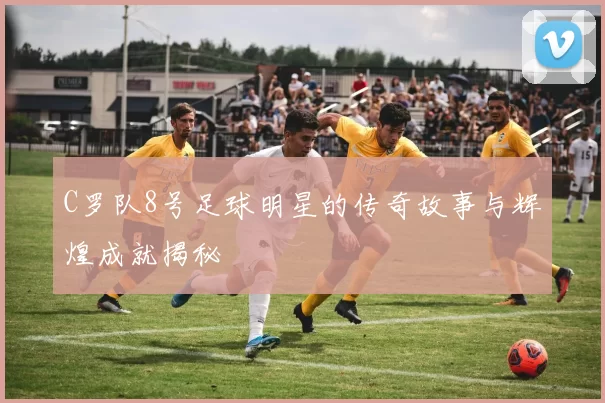 C罗队8号足球明星的传奇故事与辉煌成就揭秘