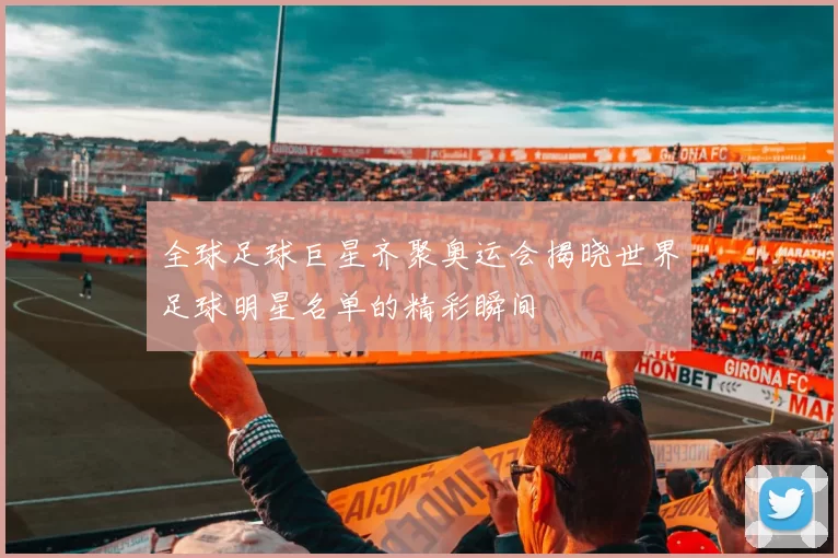 全球足球巨星齐聚奥运会揭晓世界足球明星名单的精彩瞬间