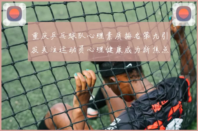 重庆乒乓球队心理素质排名第九引发关注运动员心理健康成为新焦点