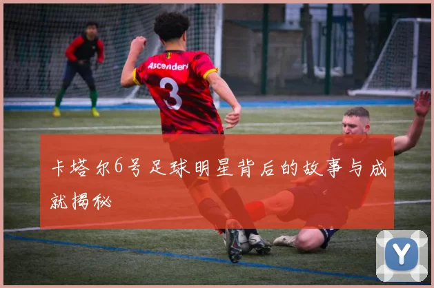 卡塔尔6号足球明星背后的故事与成就揭秘