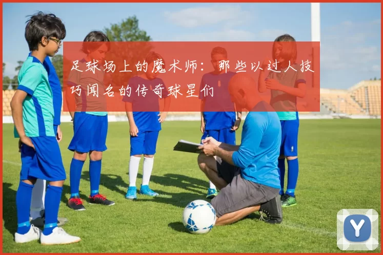 足球场上的魔术师：那些以过人技巧闻名的传奇球星们