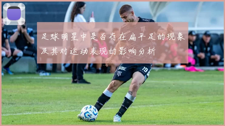 足球明星中是否存在扁平足的现象及其对运动表现的影响分析