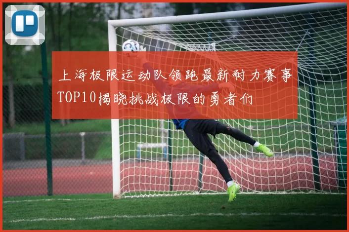 上海极限运动队领跑最新耐力赛事TOP10揭晓挑战极限的勇者们