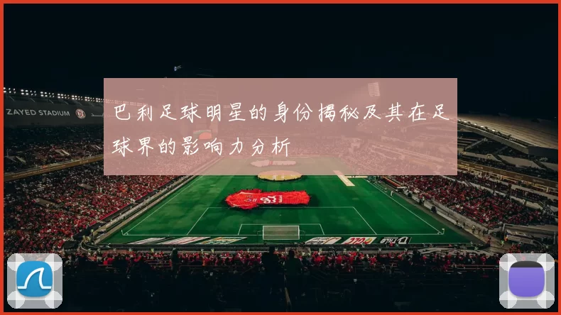 巴利足球明星的身份揭秘及其在足球界的影响力分析