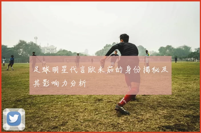 足球明星代言欧米茄的身份揭秘及其影响力分析