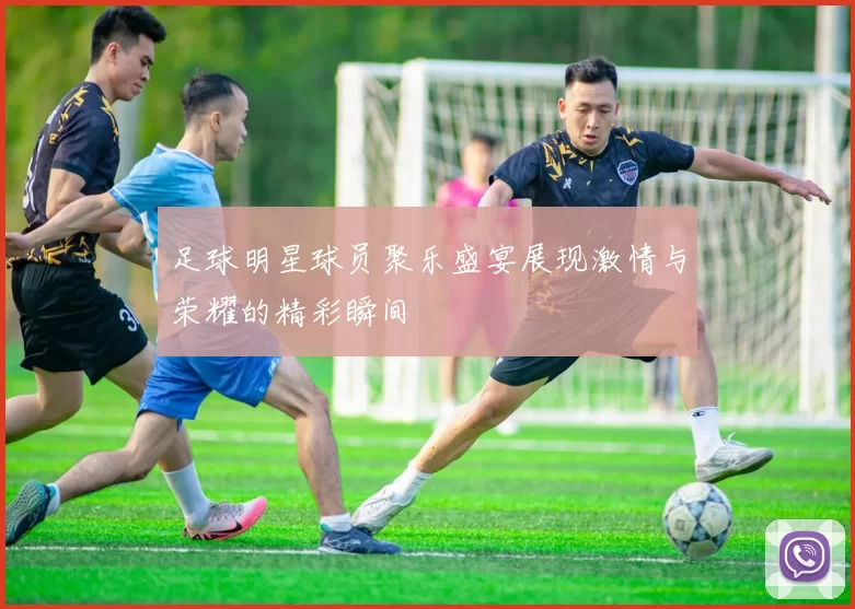 足球明星球员聚乐盛宴展现激情与荣耀的精彩瞬间