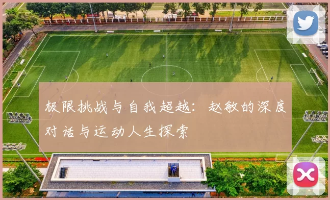 极限挑战与自我超越：赵敏的深度对话与运动人生探索