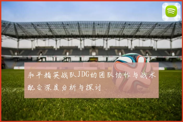 和平精英战队JDG的团队协作与战术配合深度分析与探讨