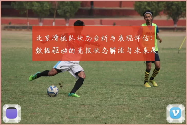 北京滑板队状态分析与表现评估：数据驱动的竞技状态解读与未来展望