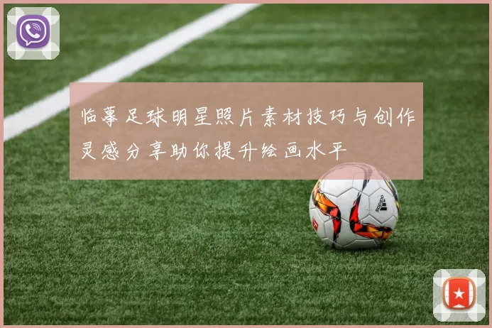 临摹足球明星照片素材技巧与创作灵感分享助你提升绘画水平