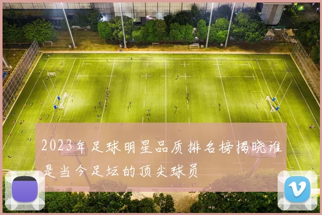 2023年足球明星品质排名榜揭晓谁是当今足坛的顶尖球员