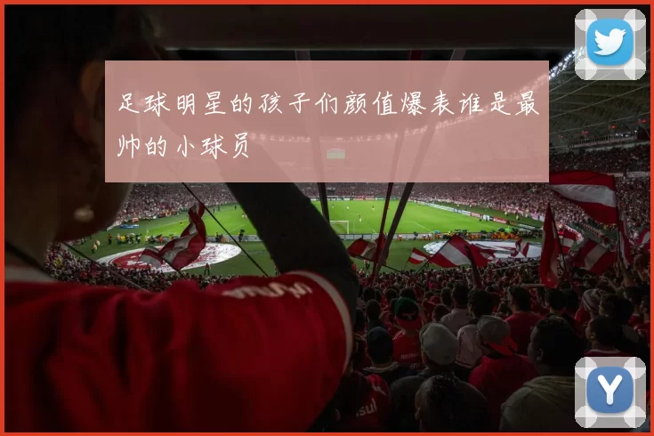 足球明星的孩子们颜值爆表谁是最帅的小球员