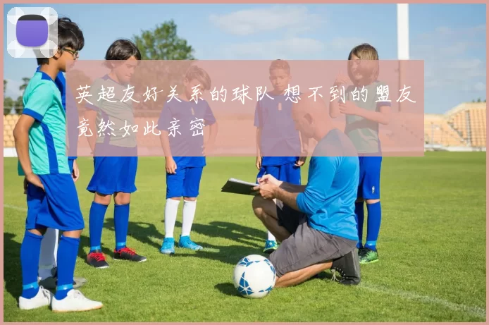 英超友好关系的球队 想不到的盟友竟然如此亲密