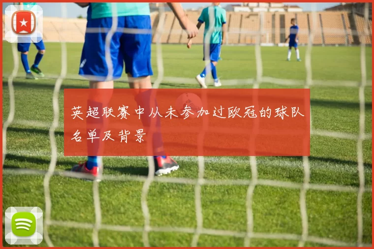 英超联赛中从未参加过欧冠的球队名单及背景