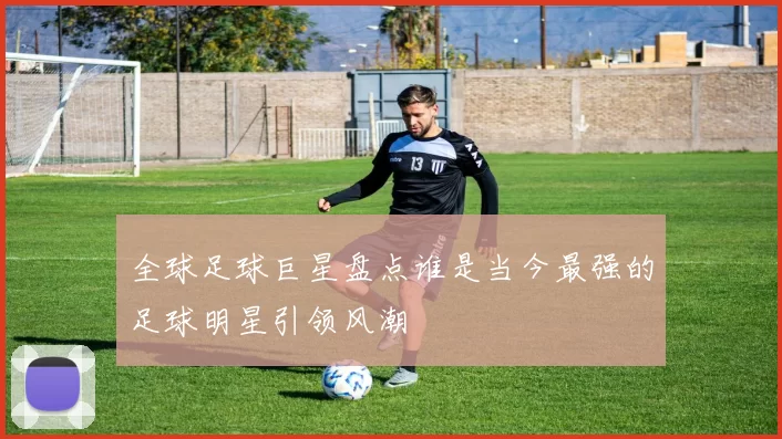 全球足球巨星盘点谁是当今最强的足球明星引领风潮