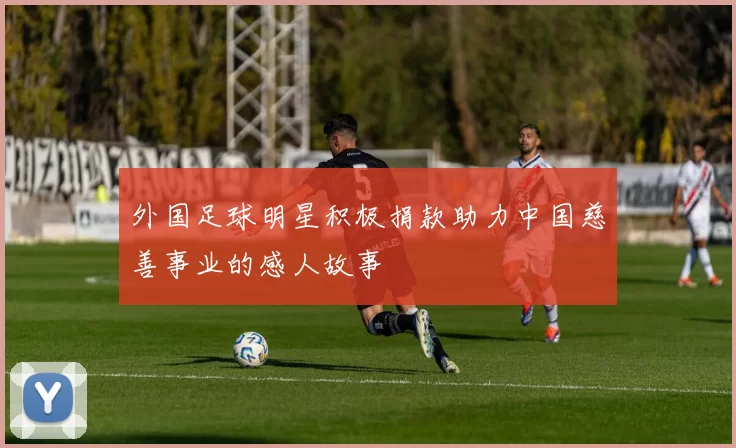 外国足球明星积极捐款助力中国慈善事业的感人故事
