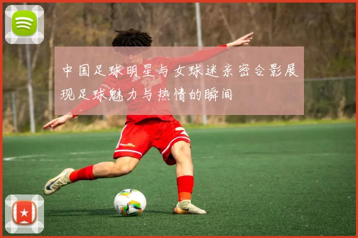 中国足球明星与女球迷亲密合影展现足球魅力与热情的瞬间