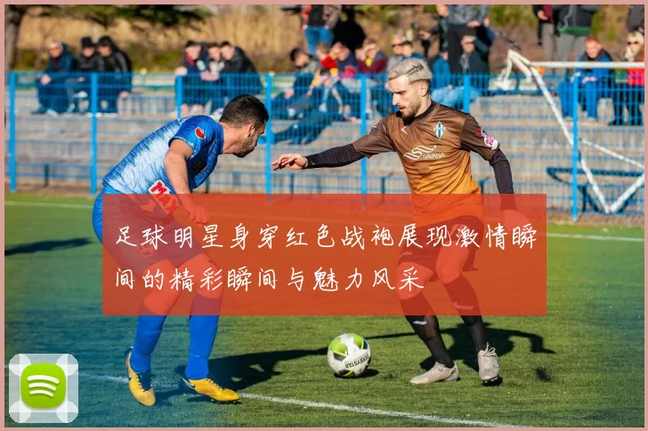 足球明星身穿红色战袍展现激情瞬间的精彩瞬间与魅力风采