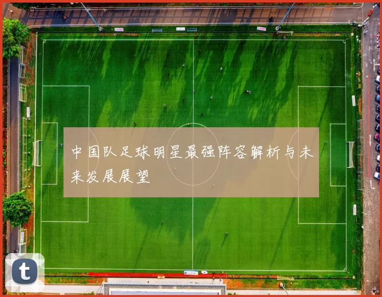 中国队足球明星最强阵容解析与未来发展展望