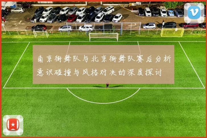 南京街舞队与北京街舞队赛后分析意识碰撞与风格对决的深度探讨