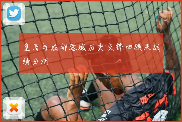 皇马与成都蓉城历史交锋回顾及战绩分析