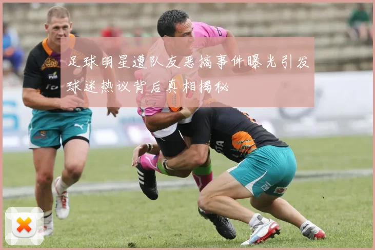足球明星遭队友恶搞事件曝光引发球迷热议背后真相揭秘