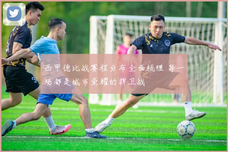 西甲德比战赛程分布全面梳理 每一场都是城市荣耀的捍卫战