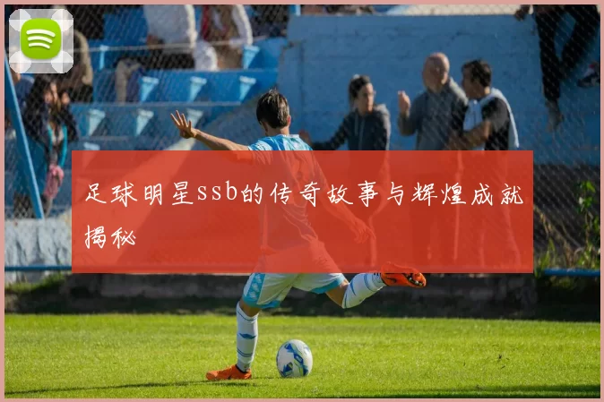 足球明星ssb的传奇故事与辉煌成就揭秘