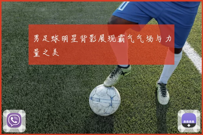 男足球明星背影展现霸气气场与力量之美