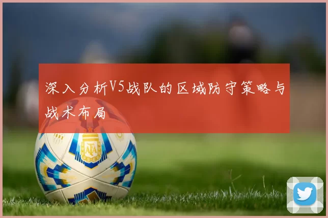 深入分析V5战队的区域防守策略与战术布局