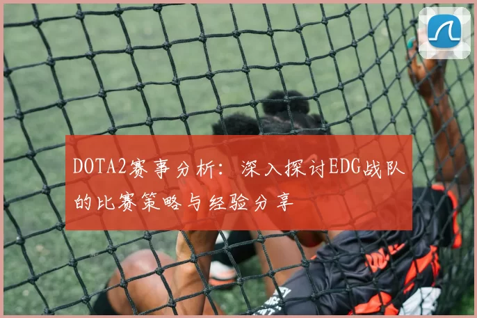 DOTA2赛事分析：深入探讨EDG战队的比赛策略与经验分享