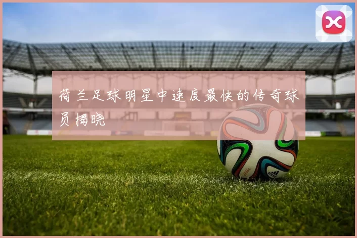 荷兰足球明星中速度最快的传奇球员揭晓