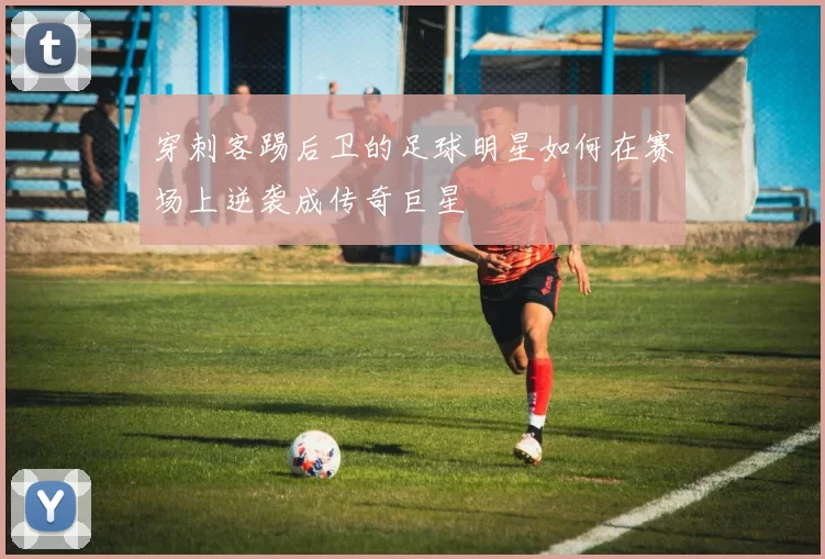 穿刺客踢后卫的足球明星如何在赛场上逆袭成传奇巨星