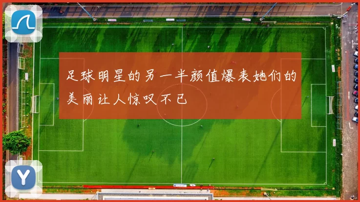 足球明星的另一半颜值爆表她们的美丽让人惊叹不已