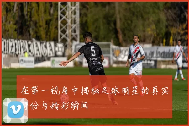 在第一视角中揭秘足球明星的真实身份与精彩瞬间