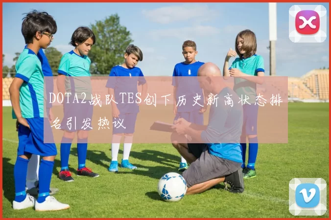 DOTA2战队TES创下历史新高状态排名引发热议
