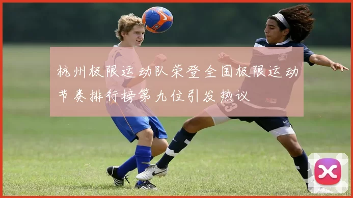 杭州极限运动队荣登全国极限运动节奏排行榜第九位引发热议