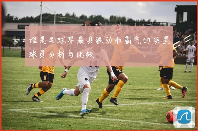 谁是足球界最具狠劲和霸气的明星球员分析与比较
