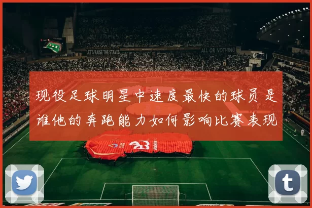 现役足球明星中速度最快的球员是谁他的奔跑能力如何影响比赛表现