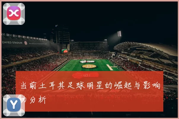 当前土耳其足球明星的崛起与影响力分析