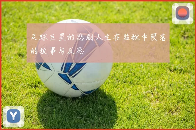 足球巨星的悲剧人生在监狱中陨落的故事与反思