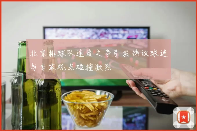 北京排球队速度之争引发热议球迷与专家观点碰撞激烈