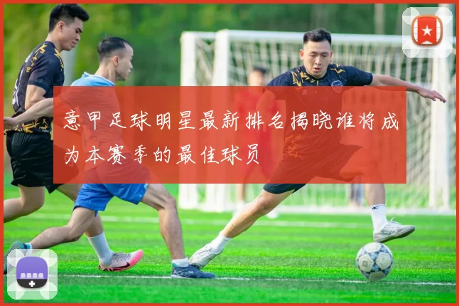意甲足球明星最新排名揭晓谁将成为本赛季的最佳球员