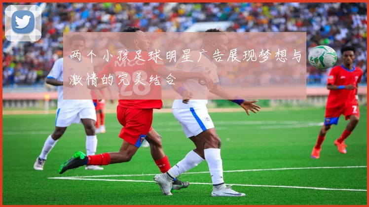 两个小孩足球明星广告展现梦想与激情的完美结合