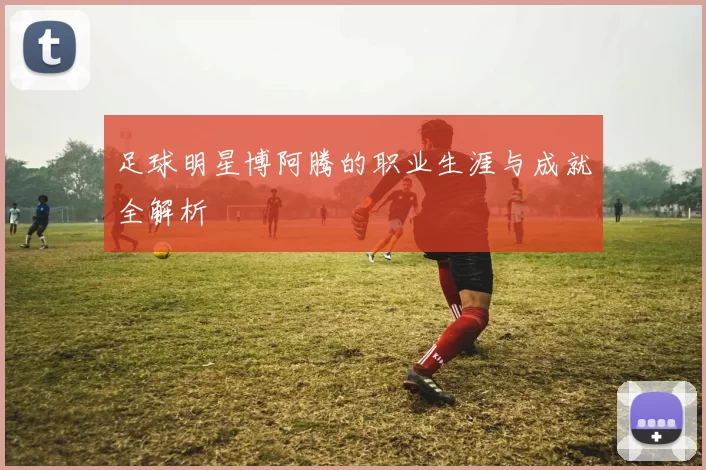 足球明星博阿腾的职业生涯与成就全解析