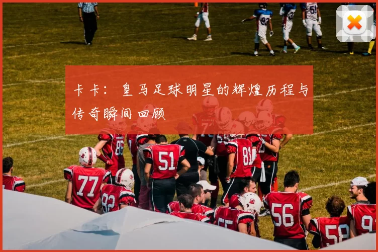 卡卡：皇马足球明星的辉煌历程与传奇瞬间回顾